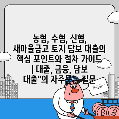 농협, 수협, 신협, 새마을금고 토지 담보 대출의 핵심 포인트와 절차 가이드 | 대출, 금융, 담보 대출"