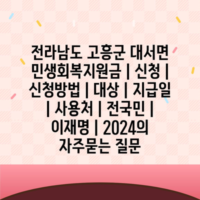 전라남도 고흥군 대서면 민생회복지원금 | 신청 | 신청방법 | 대상 | 지급일 | 사용처 | 전국민 | 이재명 | 2024