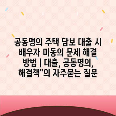 공동명의 주택 담보 대출 시 배우자 미동의 문제 해결 방법 | 대출, 공동명의, 해결책"