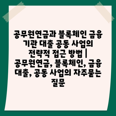 공무원연금과 블록체인 금융 기관 대출 공동 사업의 전략적 접근 방법 | 공무원연금, 블록체인, 금융 대출, 공동 사업