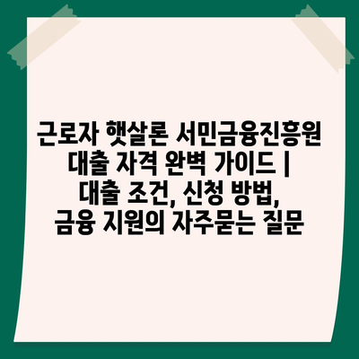 근로자 햇살론 서민금융진흥원 대출 자격 완벽 가이드 | 대출 조건, 신청 방법, 금융 지원