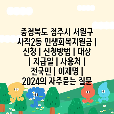 충청북도 청주시 서원구 사직2동 민생회복지원금 | 신청 | 신청방법 | 대상 | 지급일 | 사용처 | 전국민 | 이재명 | 2024