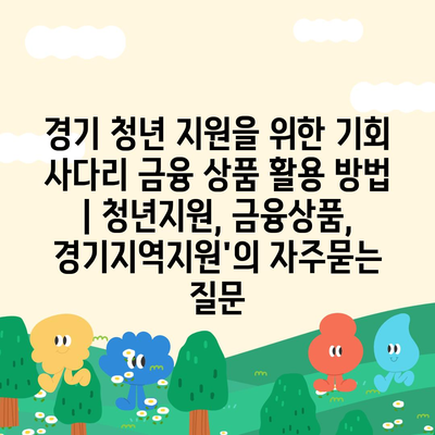 경기 청년 지원을 위한 기회 사다리 금융 상품 활용 방법 | 청년지원, 금융상품, 경기지역지원