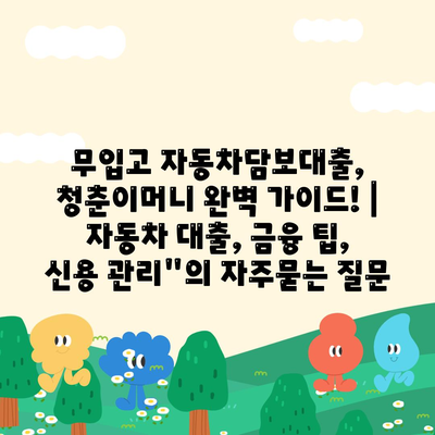 무입고 자동차담보대출, 청춘이머니 완벽 가이드! | 자동차 대출, 금융 팁, 신용 관리"