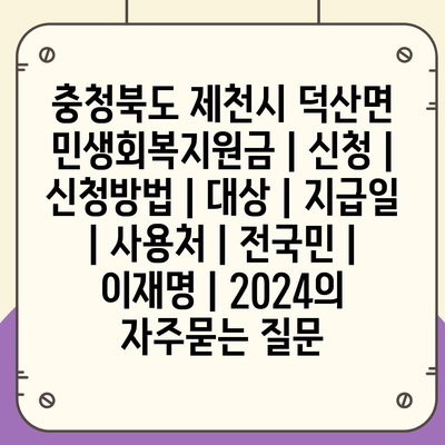 충청북도 제천시 덕산면 민생회복지원금 | 신청 | 신청방법 | 대상 | 지급일 | 사용처 | 전국민 | 이재명 | 2024