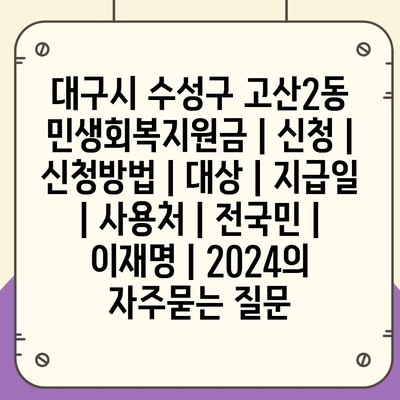 대구시 수성구 고산2동 민생회복지원금 | 신청 | 신청방법 | 대상 | 지급일 | 사용처 | 전국민 | 이재명 | 2024