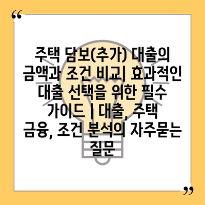 주택 담보(추가) 대출의 금액과 조건 비교| 효과적인 대출 선택을 위한 필수 가이드 | 대출, 주택 금융, 조건 분석