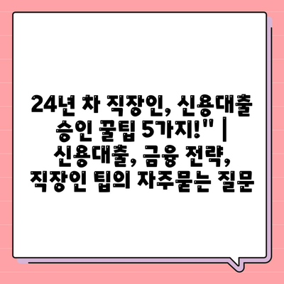 24년 차 직장인, 신용대출 승인 꿀팁 5가지!" | 신용대출, 금융 전략, 직장인 팁