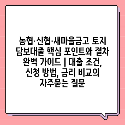 농협·신협·새마을금고 토지 담보대출 핵심 포인트와 절차 완벽 가이드 | 대출 조건, 신청 방법, 금리 비교