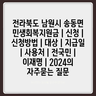 전라북도 남원시 송동면 민생회복지원금 | 신청 | 신청방법 | 대상 | 지급일 | 사용처 | 전국민 | 이재명 | 2024