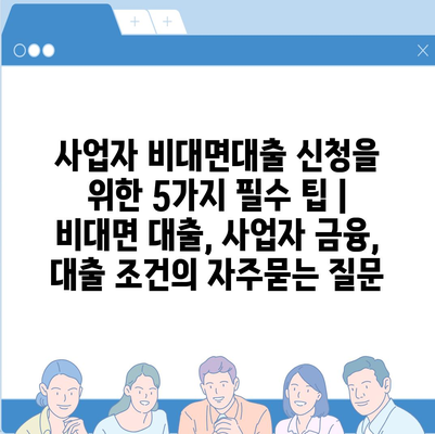 사업자 비대면대출 신청을 위한 5가지 필수 팁 | 비대면 대출, 사업자 금융, 대출 조건