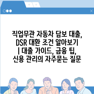 직업무관 자동차 담보 대출, DSR 대환 조건 알아보기 | 대출 가이드, 금융 팁, 신용 관리