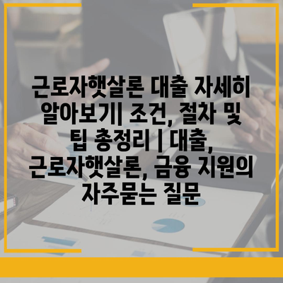 근로자햇살론 대출 자세히 알아보기| 조건, 절차 및 팁 총정리 | 대출, 근로자햇살론, 금융 지원