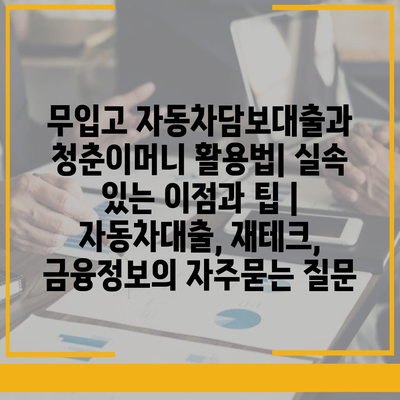 무입고 자동차담보대출과 청춘이머니 활용법| 실속 있는 이점과 팁 | 자동차대출, 재테크, 금융정보