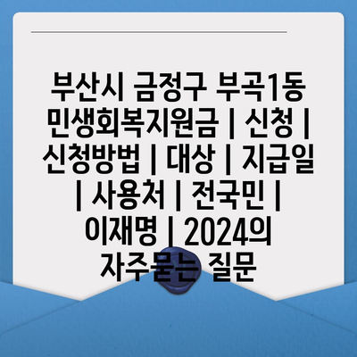 부산시 금정구 부곡1동 민생회복지원금 | 신청 | 신청방법 | 대상 | 지급일 | 사용처 | 전국민 | 이재명 | 2024