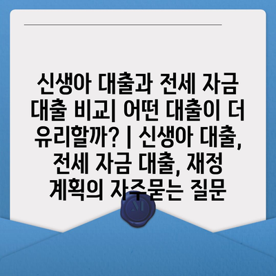 신생아 대출과 전세 자금 대출 비교| 어떤 대출이 더 유리할까? | 신생아 대출, 전세 자금 대출, 재정 계획