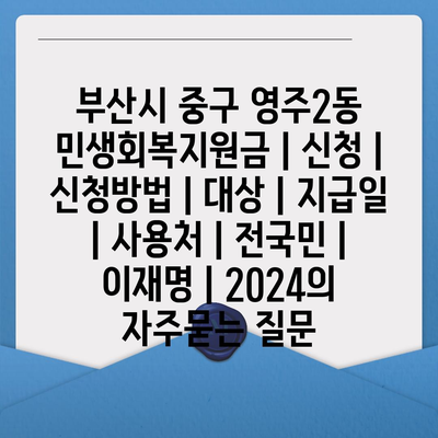 부산시 중구 영주2동 민생회복지원금 | 신청 | 신청방법 | 대상 | 지급일 | 사용처 | 전국민 | 이재명 | 2024