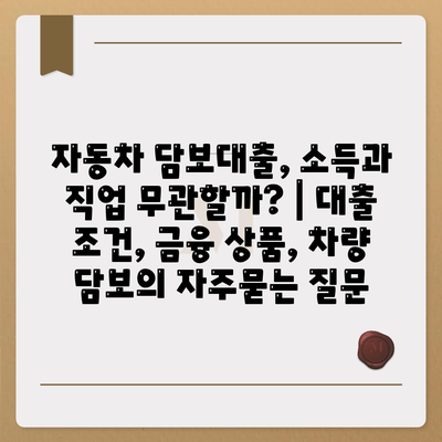 자동차 담보대출, 소득과 직업 무관할까? | 대출 조건, 금융 상품, 차량 담보