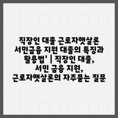 직장인 대출 근로자햇살론 서민금융 지원 대출의 특징과 활용법