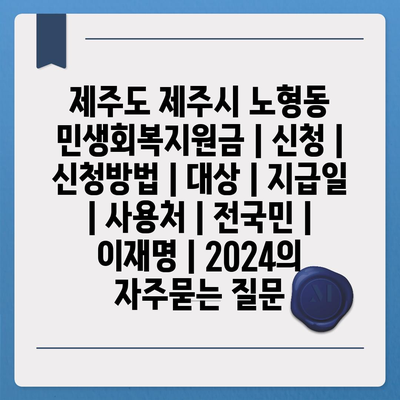 제주도 제주시 노형동 민생회복지원금 | 신청 | 신청방법 | 대상 | 지급일 | 사용처 | 전국민 | 이재명 | 2024