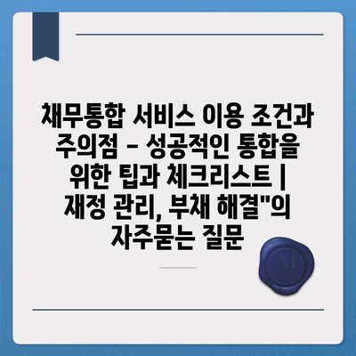 채무통합 서비스 이용 조건과 주의점 - 성공적인 통합을 위한 팁과 체크리스트 | 재정 관리, 부채 해결"