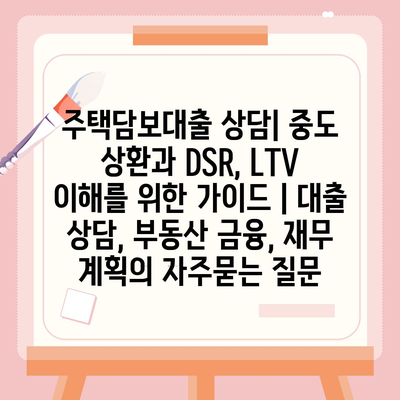 주택담보대출 상담| 중도 상환과 DSR, LTV 이해를 위한 가이드 | 대출 상담, 부동산 금융, 재무 계획