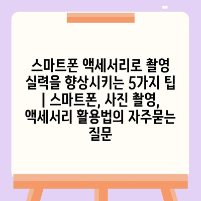 스마트폰 액세서리로 촬영 실력을 향상시키는 5가지 팁 | 스마트폰, 사진 촬영, 액세서리 활용법