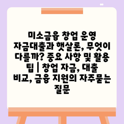 미소금융 창업 운영 자금대출과 햇살론, 무엇이 다를까? 중요 사항 및 활용 팁 | 창업 자금, 대출 비교, 금융 지원