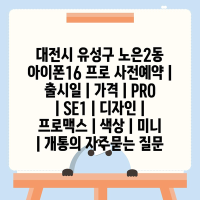 대전시 유성구 노은2동 아이폰16 프로 사전예약 | 출시일 | 가격 | PRO | SE1 | 디자인 | 프로맥스 | 색상 | 미니 | 개통