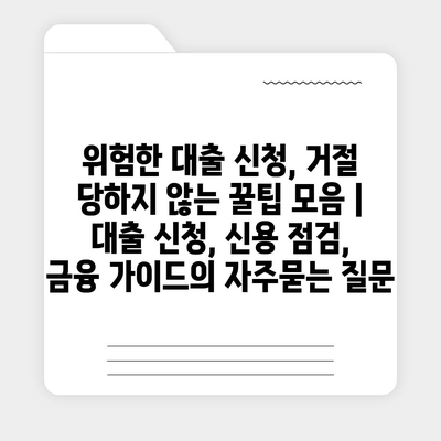 위험한 대출 신청, 거절 당하지 않는 꿀팁 모음 | 대출 신청, 신용 점검, 금융 가이드