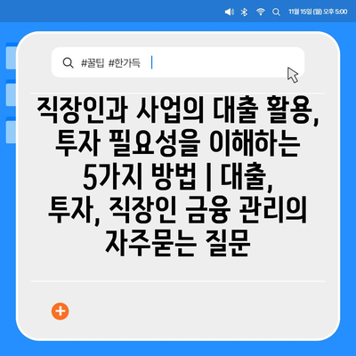 직장인과 사업의 대출 활용, 투자 필요성을 이해하는 5가지 방법 | 대출, 투자, 직장인 금융 관리