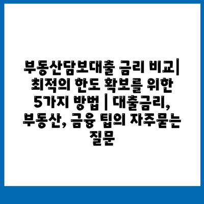 부동산담보대출 금리 비교| 최적의 한도 확보를 위한 5가지 방법 | 대출금리, 부동산, 금융 팁