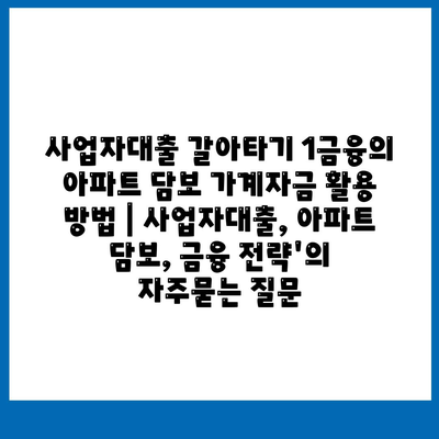 사업자대출 갈아타기 1금융의 아파트 담보 가계자금 활용 방법 | 사업자대출, 아파트 담보, 금융 전략