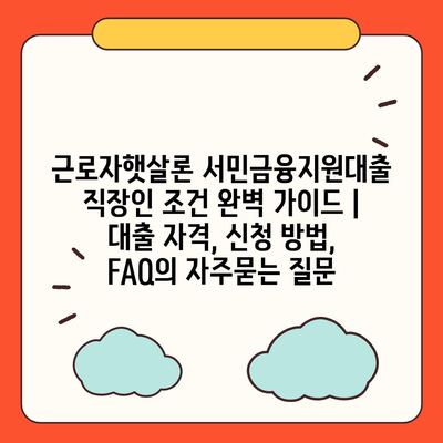 근로자햇살론 서민금융지원대출 직장인 조건 완벽 가이드 | 대출 자격, 신청 방법, FAQ