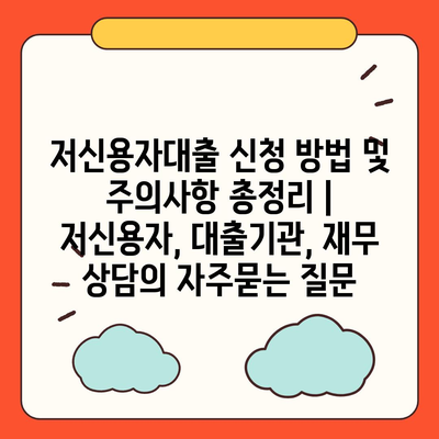 저신용자대출 신청 방법 및 주의사항 총정리 | 저신용자, 대출기관, 재무 상담