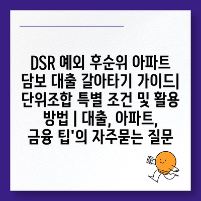 DSR 예외 후순위 아파트 담보 대출 갈아타기 가이드| 단위조합 특별 조건 및 활용 방법 | 대출, 아파트, 금융 팁