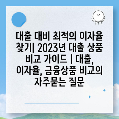 대출 대비 최적의 이자율 찾기| 2023년 대출 상품 비교 가이드 | 대출, 이자율, 금융상품 비교