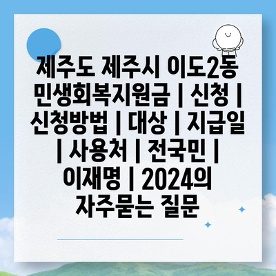 제주도 제주시 이도2동 민생회복지원금 | 신청 | 신청방법 | 대상 | 지급일 | 사용처 | 전국민 | 이재명 | 2024