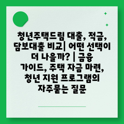 청년주택드림 대출, 적금, 담보대출 비교| 어떤 선택이 더 나을까? | 금융 가이드, 주택 자금 마련, 청년 지원 프로그램