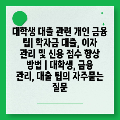 대학생 대출 관련 개인 금융 팁| 학자금 대출, 이자 관리 및 신용 점수 향상 방법 | 대학생, 금융 관리, 대출 팁