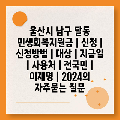 울산시 남구 달동 민생회복지원금 | 신청 | 신청방법 | 대상 | 지급일 | 사용처 | 전국민 | 이재명 | 2024