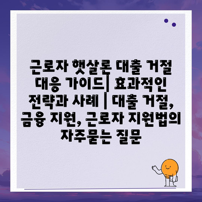 근로자 햇살론 대출 거절 대응 가이드| 효과적인 전략과 사례 | 대출 거절, 금융 지원, 근로자 지원법