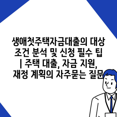 생애첫주택자금대출의 대상 조건 분석 및 신청 필수 팁 | 주택 대출, 자금 지원, 재정 계획