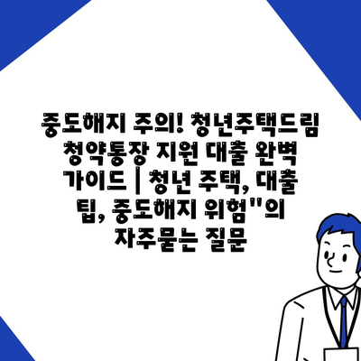 중도해지 주의! 청년주택드림 청약통장 지원 대출 완벽 가이드 | 청년 주택, 대출 팁, 중도해지 위험"