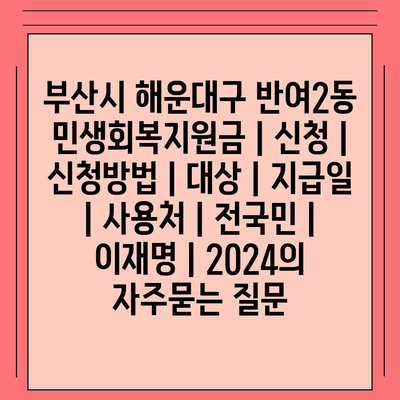 부산시 해운대구 반여2동 민생회복지원금 | 신청 | 신청방법 | 대상 | 지급일 | 사용처 | 전국민 | 이재명 | 2024