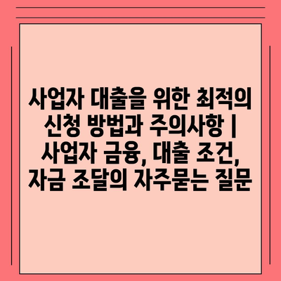 사업자 대출을 위한 최적의 신청 방법과 주의사항 | 사업자 금융, 대출 조건, 자금 조달