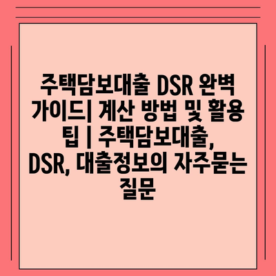 주택담보대출 DSR 완벽 가이드| 계산 방법 및 활용 팁 | 주택담보대출, DSR, 대출정보