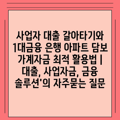 사업자 대출 갈아타기와 1대금융 은행 아파트 담보 가계자금 최적 활용법 | 대출, 사업자금, 금융 솔루션