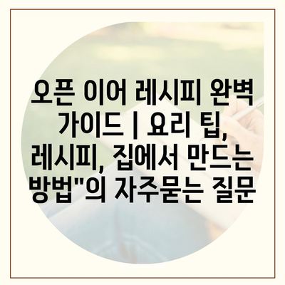 오픈 이어 레시피 완벽 가이드 | 요리 팁, 레시피, 집에서 만드는 방법"