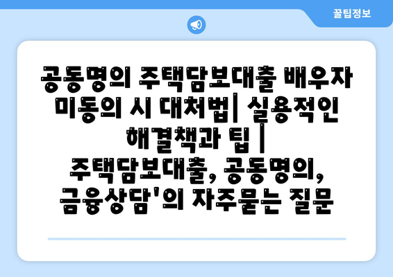 공동명의 주택담보대출 배우자 미동의 시 대처법| 실용적인 해결책과 팁 | 주택담보대출, 공동명의, 금융상담